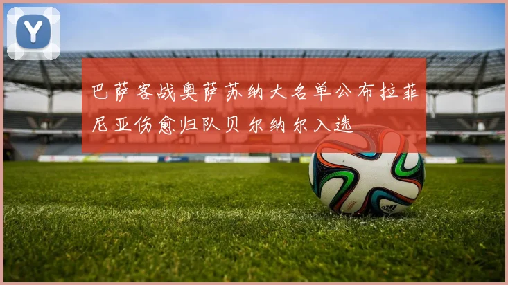 巴萨客战奥萨苏纳大名单公布拉菲尼亚伤愈归队贝尔纳尔入选