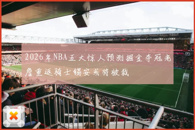 2026年NBA五大惊人预测掘金夺冠老詹重返骑士锡安或将被裁