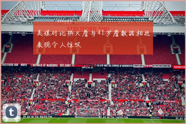 美媒对比热火詹与41岁詹数据相近表现令人惊叹