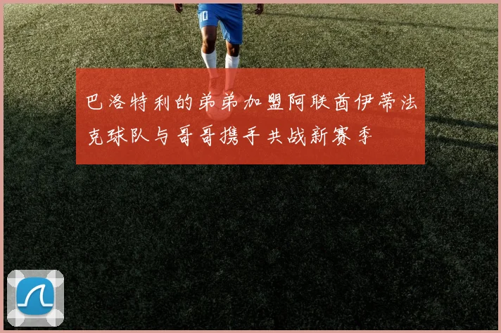 巴洛特利的弟弟加盟阿联酋伊蒂法克球队与哥哥携手共战新赛季