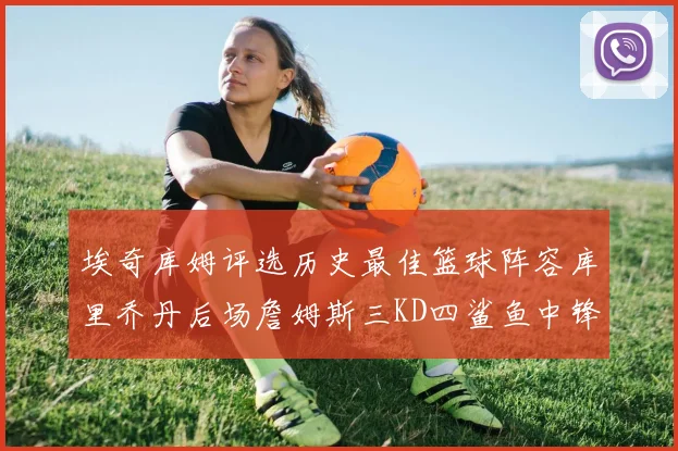埃奇库姆评选历史最佳篮球阵容库里乔丹后场詹姆斯三KD四鲨鱼中锋