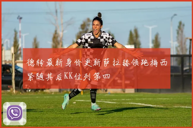 德转最新身价更新萨拉赫领跑梅西紧随其后KK位列第四