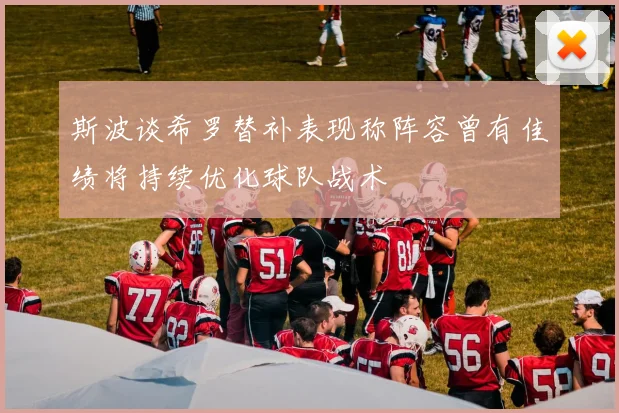 斯波谈希罗替补表现称阵容曾有佳绩将持续优化球队战术