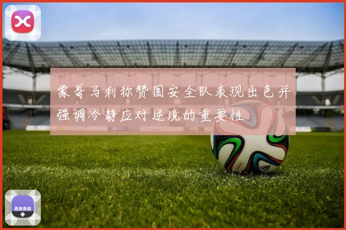 蒙哥马利称赞国安全队表现出色并强调冷静应对逆境的重要性