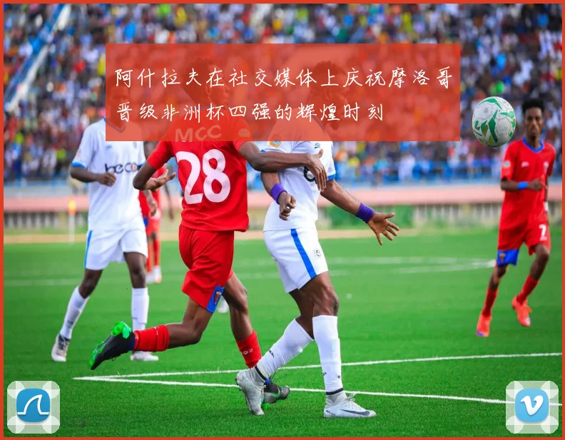阿什拉夫在社交媒体上庆祝摩洛哥晋级非洲杯四强的辉煌时刻