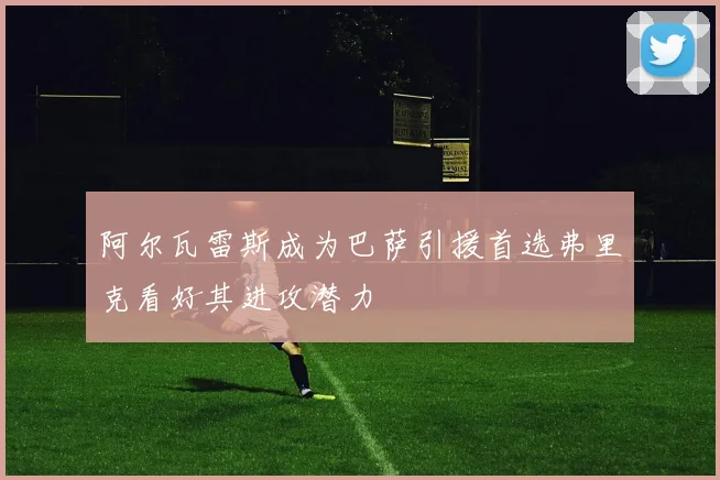 阿尔瓦雷斯成为巴萨引援首选弗里克看好其进攻潜力