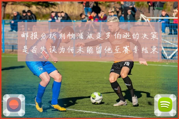 邮报分析利物浦放走罗伯逊的决策是否失误为何未能留他至赛季结束