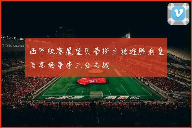 西甲联赛展望贝蒂斯主场迎胜利皇马客场争夺三分之战
