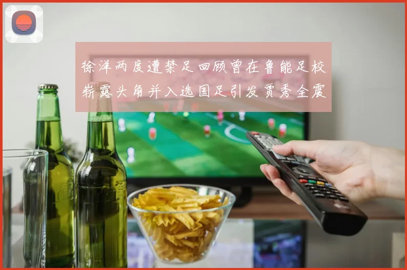徐洋两度遭禁足回顾曾在鲁能足校崭露头角并入选国足引发贾秀全震惊