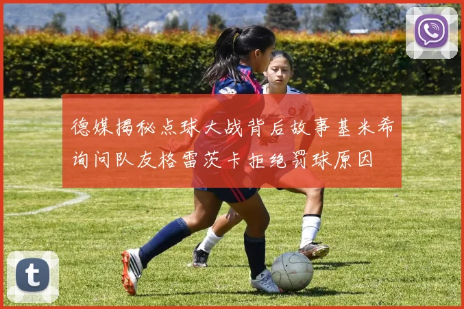 德媒揭秘点球大战背后故事基米希询问队友格雷茨卡拒绝罚球原因