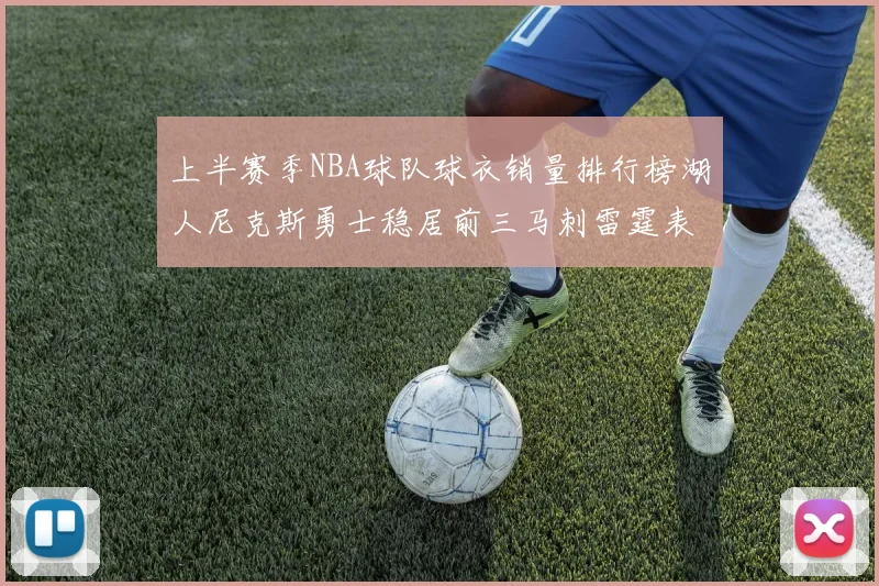 上半赛季NBA球队球衣销量排行榜湖人尼克斯勇士稳居前三马刺雷霆表现抢眼