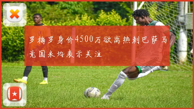罗梅罗身价4500万欲离热刺巴萨马竞国米均表示关注