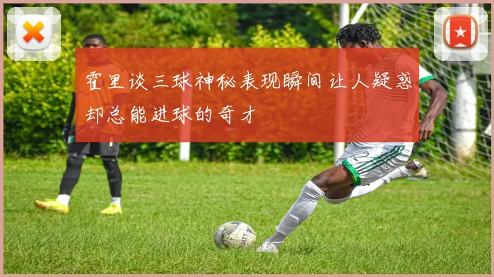 霍里谈三球神秘表现瞬间让人疑惑却总能进球的奇才