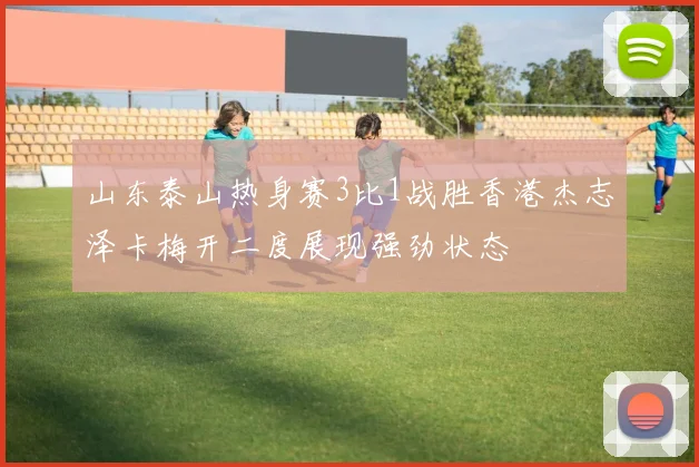 山东泰山热身赛3比1战胜香港杰志泽卡梅开二度展现强劲状态