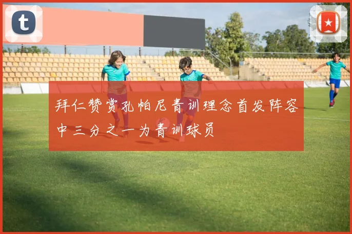 拜仁赞赏孔帕尼青训理念首发阵容中三分之一为青训球员