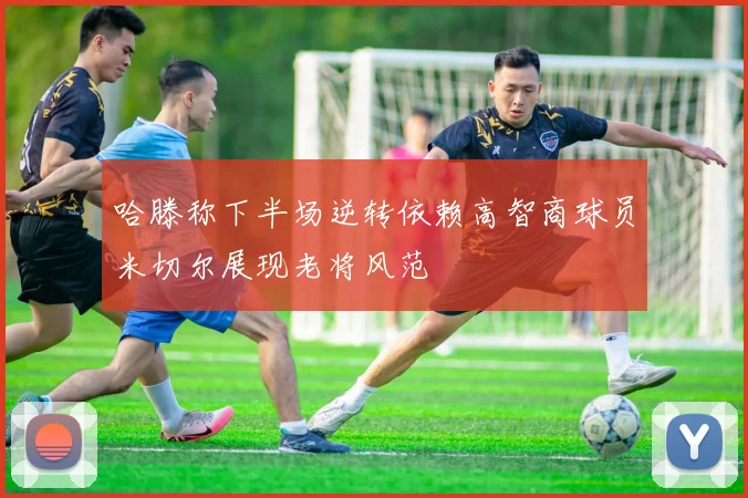 哈滕称下半场逆转依赖高智商球员米切尔展现老将风范