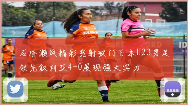 石桥濑风精彩兜射破门日本U23男足领先叙利亚4-0展现强大实力
