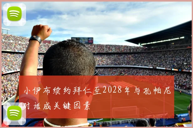 小伊布续约拜仁至2028年与孔帕尼对话成关键因素