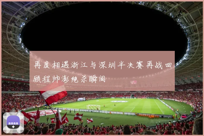 再度相遇浙江与深圳半决赛再战回顾程帅澎绝杀瞬间