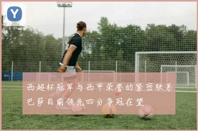 西超杯冠军与西甲荣誉的紧密联系巴萨目前领先四分争冠在望