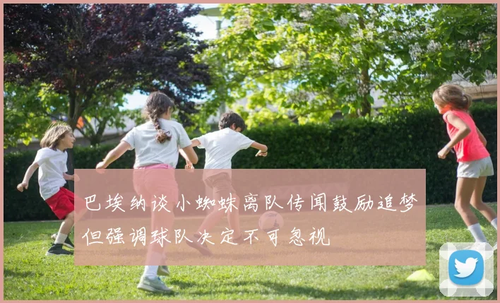 巴埃纳谈小蜘蛛离队传闻鼓励追梦但强调球队决定不可忽视