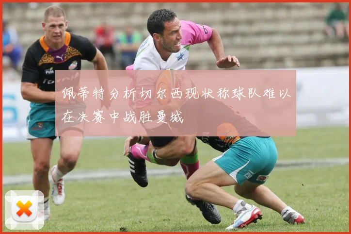 佩蒂特分析切尔西现状称球队难以在决赛中战胜曼城