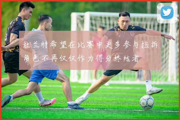 杜兰特希望在比赛中更多参与挡拆角色不再仅仅作为得分终结者