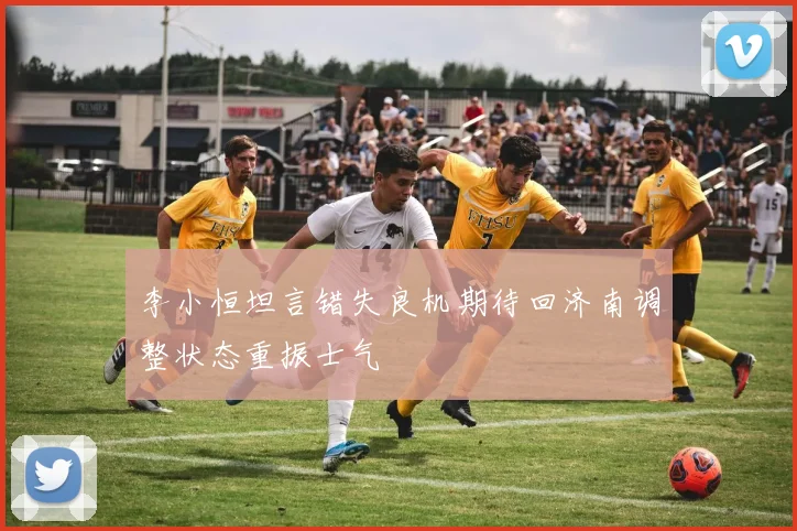 李小恒坦言错失良机期待回济南调整状态重振士气