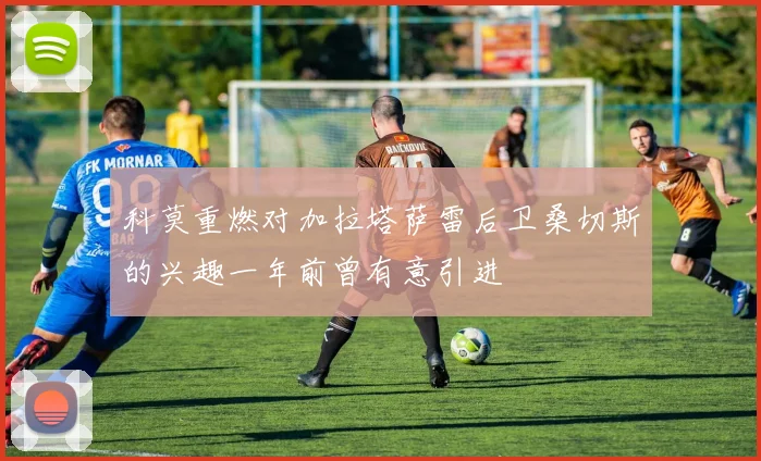 科莫重燃对加拉塔萨雷后卫桑切斯的兴趣一年前曾有意引进