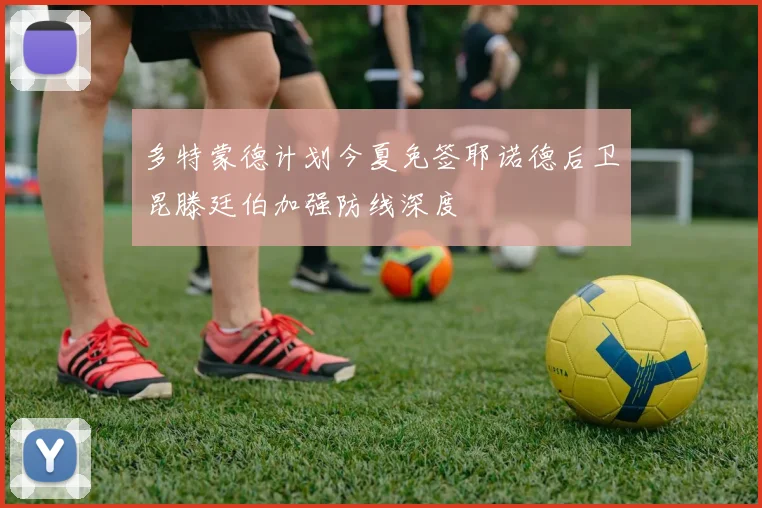 多特蒙德计划今夏免签耶诺德后卫昆滕廷伯加强防线深度