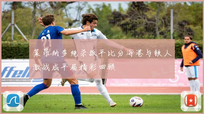 莱昂纳多绝杀扳平比分海港与铁人激战成平局精彩回顾