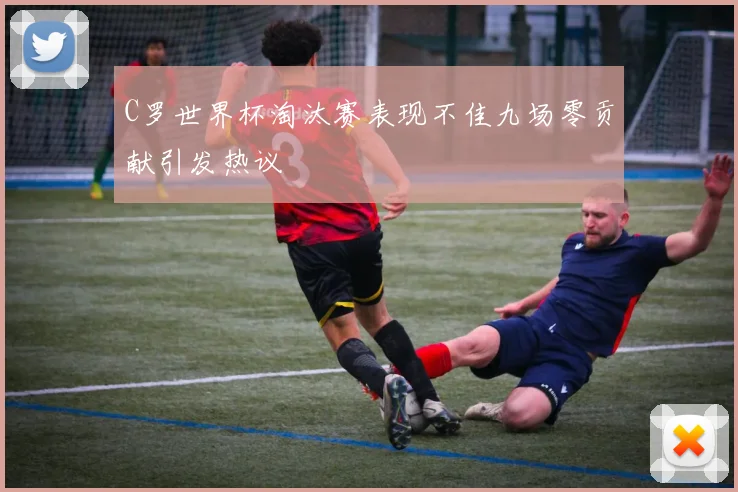 C罗世界杯淘汰赛表现不佳九场零贡献引发热议