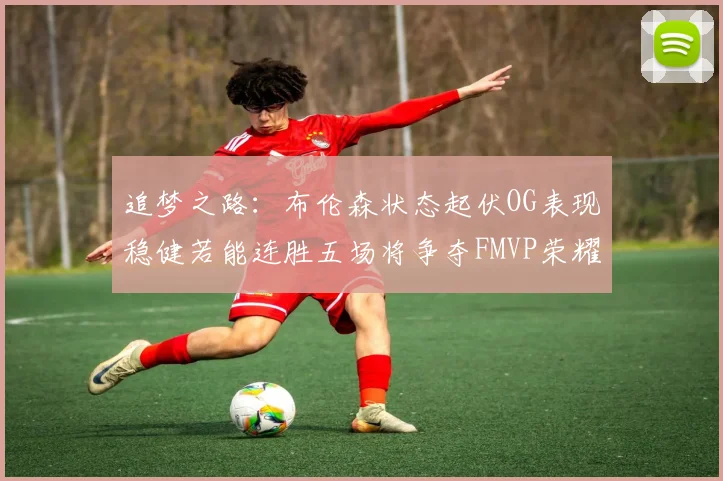 追梦之路：布伦森状态起伏OG表现稳健若能连胜五场将争夺FMVP荣耀