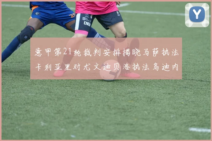 意甲第21轮裁判安排揭晓马萨执法卡利亚里对尤文迪贝洛执法乌迪内斯对国米