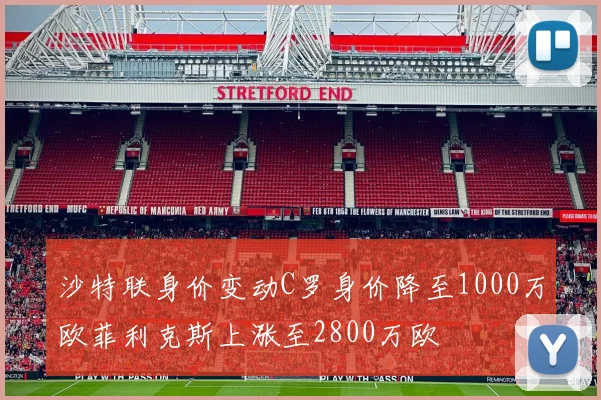 沙特联身价变动C罗身价降至1000万欧菲利克斯上涨至2800万欧