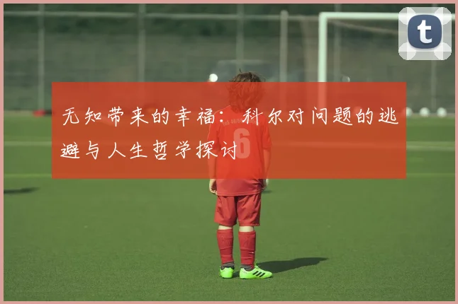 无知带来的幸福：科尔对问题的逃避与人生哲学探讨